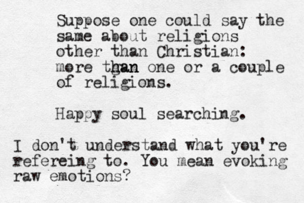 Suppose one could say the same about religions other than Christian: more tgan h han one or a couple of religions. Happy soul searching. I don't understand what you're refereing to. You mean evoking raw emotions?