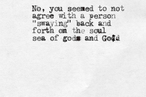 No, you seemed to not agree with a person "swaying" back and forth on the soul sea of gods and God. ;d 
