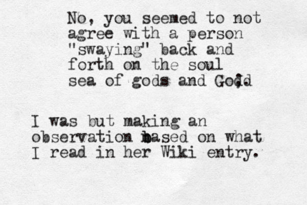 No, you seemed to not agree with a person "swaying" back and forth on the soul sea of gods and God. ;d I was but making an observation n b based on what I read in her Wiki entry. 