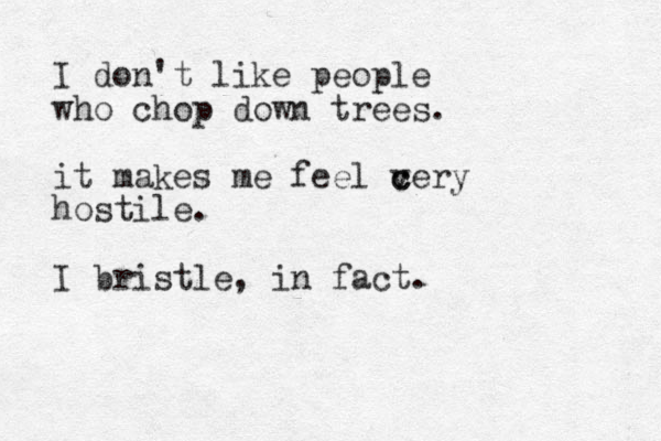 I don't like people who chop down trees. it makes me feel cery c v hostile. I bristle, in fact. 