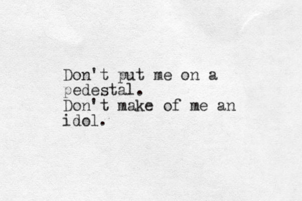 Don't put me on a pedestal. Don't make of me an idol.