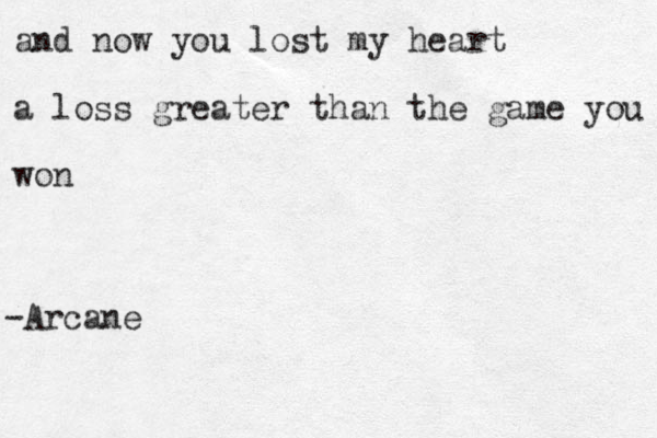 and now you lost my heart a loss greater than the game you won -Arcane
