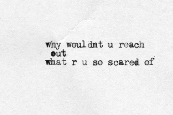 why wouldnt u reach out what r u so scared of 