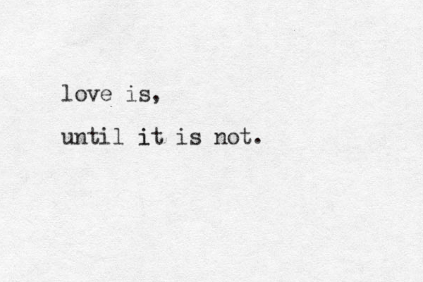 love is, until it is not. i