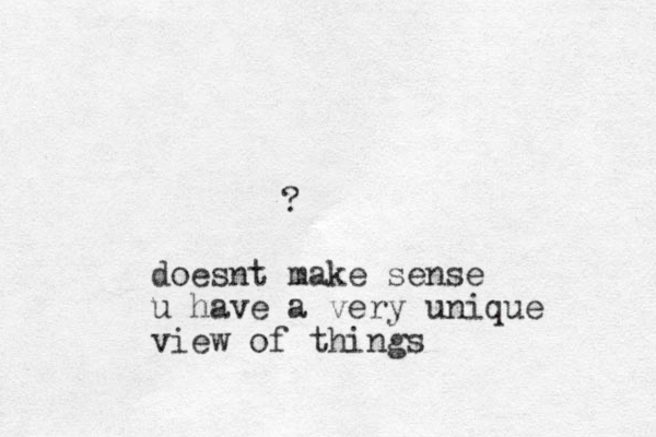 ? doesnt make sense u have a very unique view of things