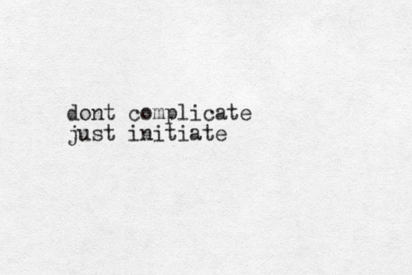 dont complicate just initiate