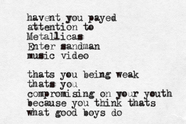 havent you payed attention to Metallicas Enter sandman music video thats you being weak thats you compromising on your youth because you think thats what good boys do