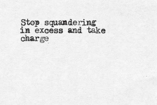 Stop squandering in excess and take charge