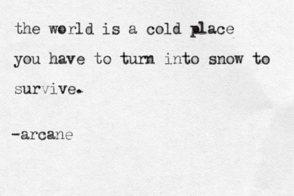 the world is a cold place you have to turn into snow to survive. -arcane