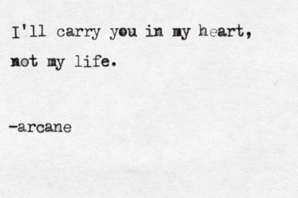 I'll carry you in my heart, not my life. -arcane