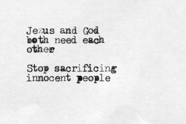 Jezus and God both need each othee r Stop sacrificing innocent people