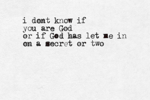 i dont know if you are God or if God has let me in on a secret or two