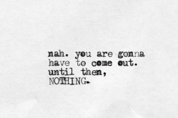 nah. you are gonna have to come out. until then, en NOTHING.
