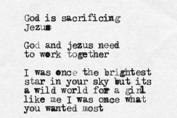 God is sacrificing Jezus God and jezus need to work together I was once the brightest star in your sky but its a wild world for a girl like me I was once what you wanted most