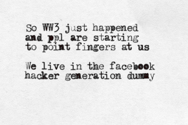 So WW3 just happened and ppl are starting to point fingers at us We live in the facebook hacker generation dummy 