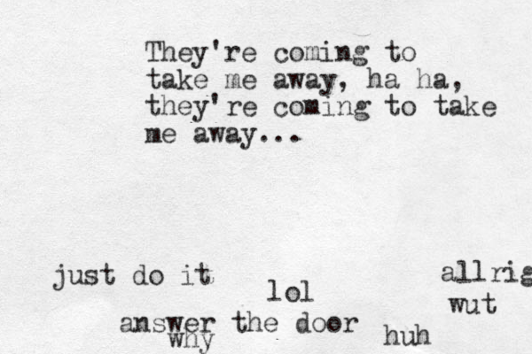 They're coming to take me away, ha ha, they're coming to take me away... lol answer the door why huh wut just do it allright 