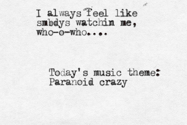 I always feel like smbdys watchin me, who-o-who.... Today's music theme: Paranoid crazy