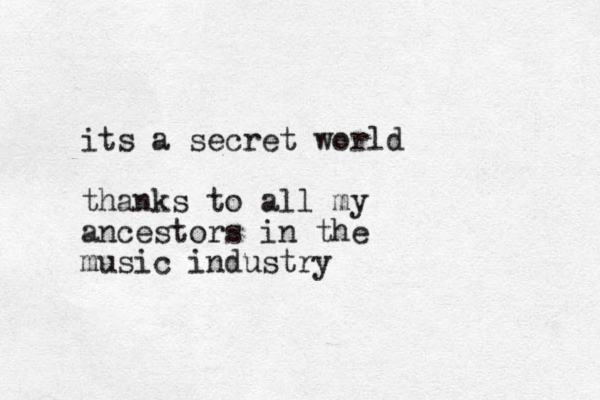 its a secret world thanks to all my ancestors in the music industry