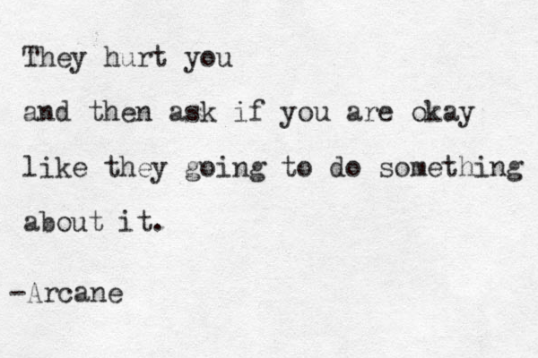 They hurt you and then ask if you are okay like they going to do something about it. -Arcane