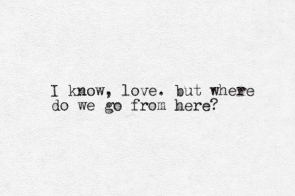 I know, love. but where do we go from here? 