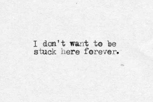 I don't want to be stuck here forever.