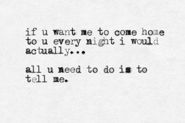 if u want me to come home to u every night i would actually... all u need to do is to tell me.
