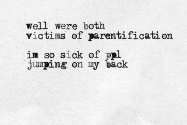 well were both victims of parentification im so sick of ppl jumping on my back