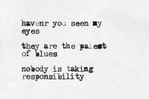 havenr you seen my eyes they are the palest of blues nobody is taking responsibility