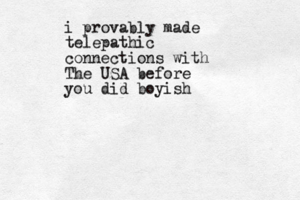 i provably made telepathic connections with The USA before you did boyish