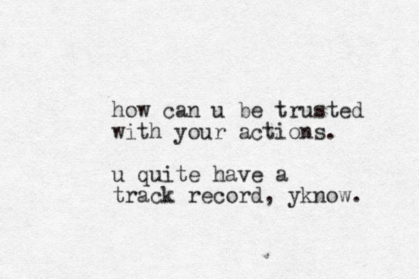 how can u be trusted with your actions. u quite have a track record, yknow.