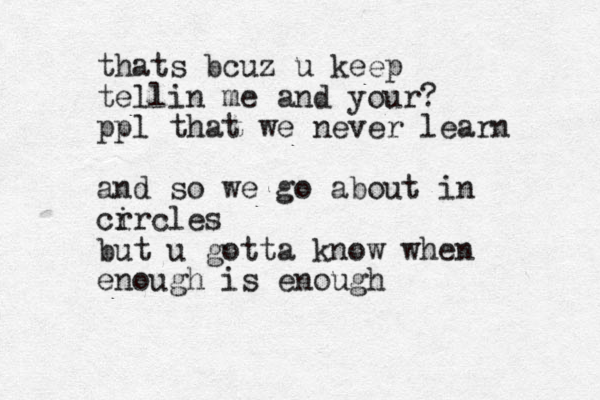 thats bcuz u keep tellin me and your? ppl that we never learn and so we go about in cr ircles but u gotta know when enough is enough