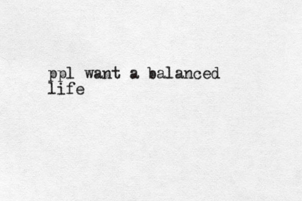 ppl want a balanced life