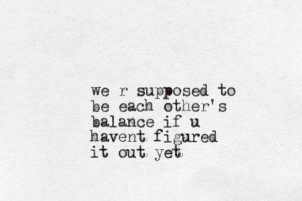 we r supposed to be each other's balance if u havent figured it out yet