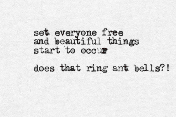set everyone free and beautiful things start to occur does that ring ant bells?! 