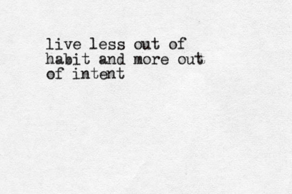 live less out of habit and more out of intent