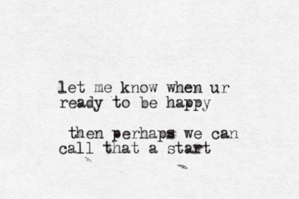let me know when ur ready to be happy then perhaps we can call that a start