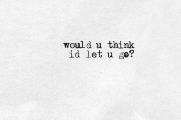 would u think id let u go?