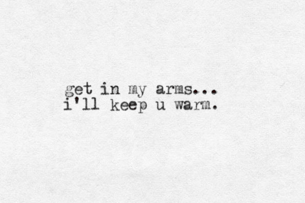 get in my arms ... i'll keep u warm.