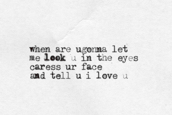 when are ugonna let me look u in the eyes caress ur face and tell u i love u