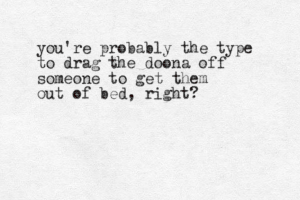 you're probably the type to drag the doona off someone to get them out of bed, right?