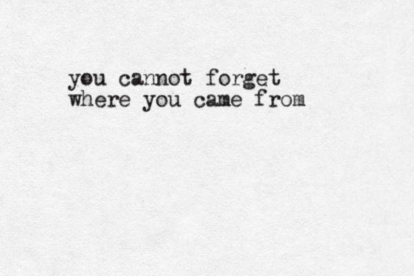 you cannot forget where you came from