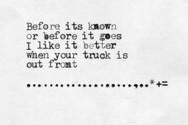 Before its known or before it goes I like it better when your truck is out front ...................,..*+= . 