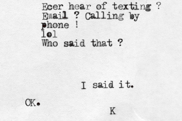 Ecer hear of texting ? Email ? Calling by phone ! lol Who said that ? I said it. OK. K