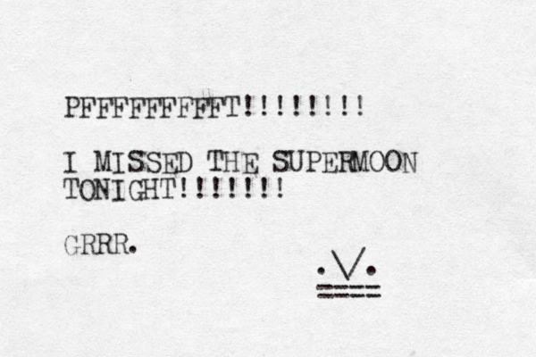 PFFFFFFFFFT!!!!!!!! I MISSED THE SUPERMOON TONIGHT!!!!!!! GRRR. .\/. ==== 