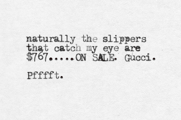 naturally the slippers that catch my eye are $767.....ON SALE. Gucci. Pfffft. 