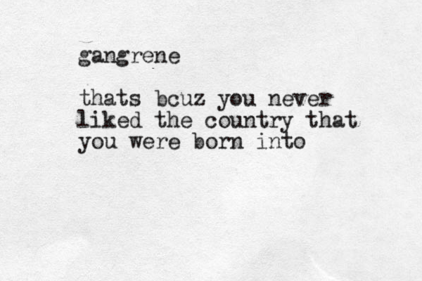 gangrene thats bcuz you never liked the country that you were born into