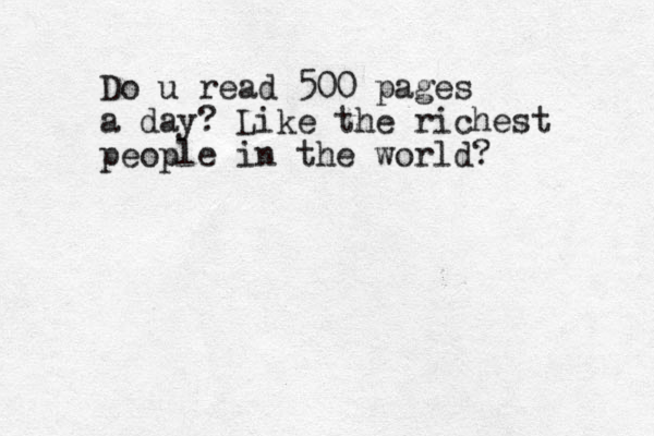 Do u read 500 pages a day? Like the richest people in the world? 