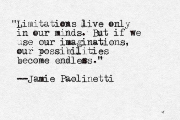 "Limitations live only in our minds. But if we use our imaginations, our possibilities become endless." --Jamie Paolinetti
