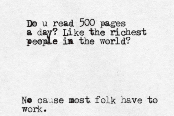 Do u read 500 pages a day? Like the richest people in the world? No cause most folk have to work.
