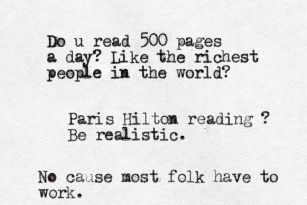 Do u read 500 pages a day? Like the richest people in the world? No cause most folk have to work. Paris Hilton reading ? Be realistic.